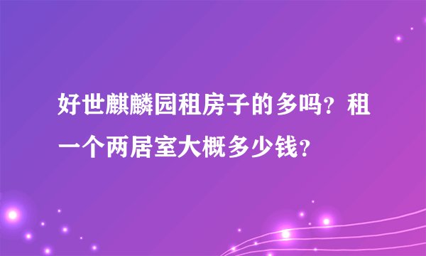 好世麒麟园租房子的多吗？租一个两居室大概多少钱？