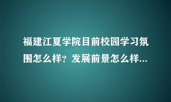福建江夏学院目前校园学习氛围怎么样？发展前景怎么样？就业率高不高？现在处于填志愿期佷迷茫，希望