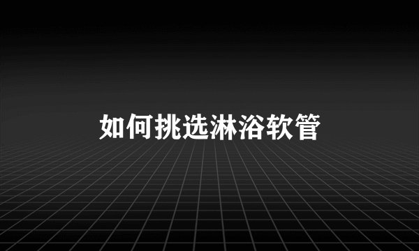 如何挑选淋浴软管