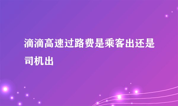 滴滴高速过路费是乘客出还是司机出
