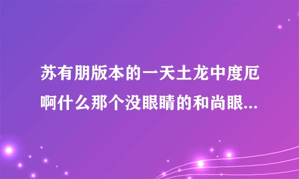 苏有朋版本的一天土龙中度厄啊什么那个没眼睛的和尚眼睛是谁弄没的谢谢