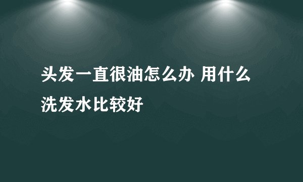 头发一直很油怎么办 用什么洗发水比较好