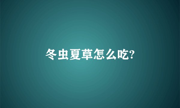 冬虫夏草怎么吃?