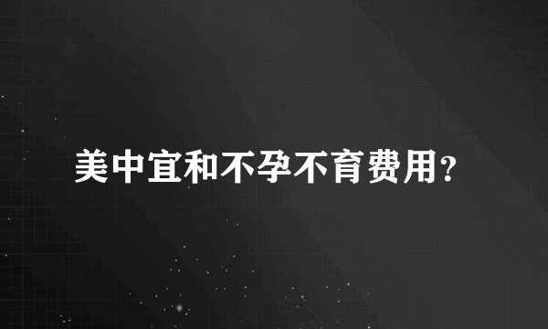 美中宜和不孕不育费用？