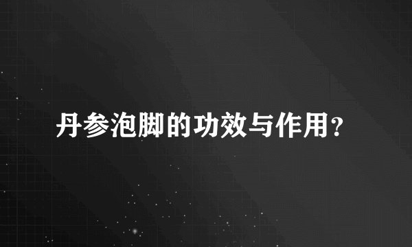 丹参泡脚的功效与作用？