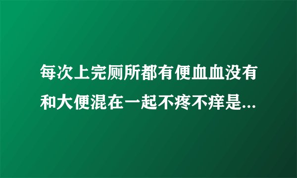 每次上完厕所都有便血血没有和大便混在一起不疼不痒是什么原因？