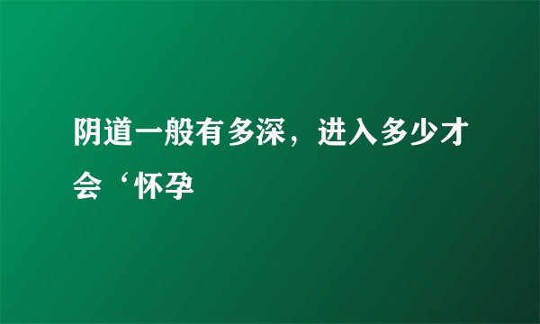 阴道一般有多深，进入多少才会‘怀孕