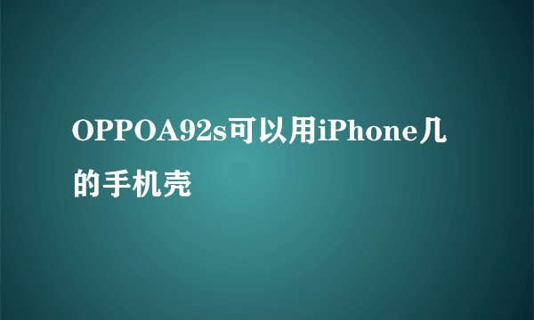 OPPOA92s可以用iPhone几的手机壳