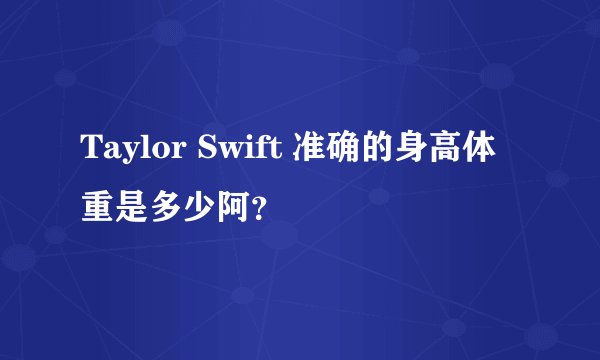 Taylor Swift 准确的身高体重是多少阿？