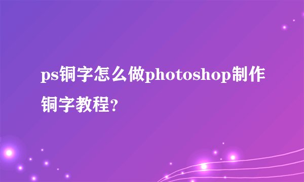 ps铜字怎么做photoshop制作铜字教程？
