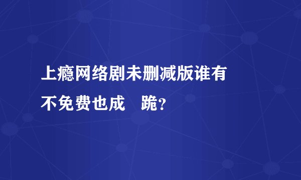 上瘾网络剧未删减版谁有     不免费也成   跪？