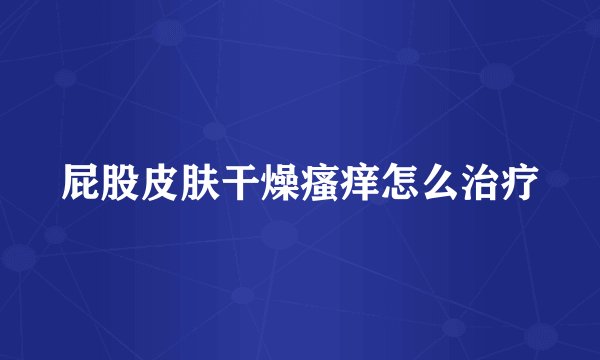 屁股皮肤干燥瘙痒怎么治疗