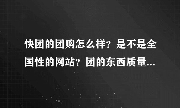 快团的团购怎么样？是不是全国性的网站？团的东西质量不知道怎么样？