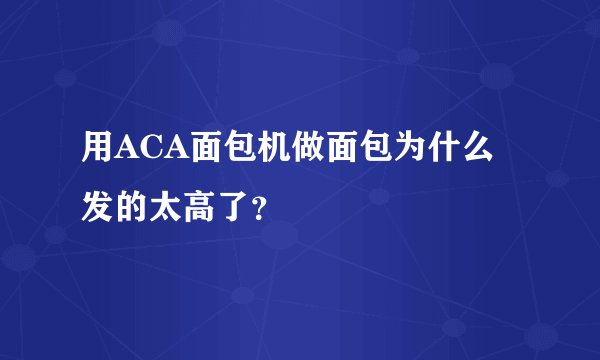 用ACA面包机做面包为什么发的太高了？