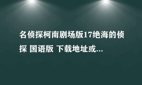 名侦探柯南剧场版17绝海的侦探 国语版 下载地址或者链接！？