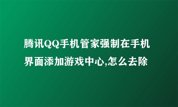 腾讯QQ手机管家强制在手机界面添加游戏中心,怎么去除