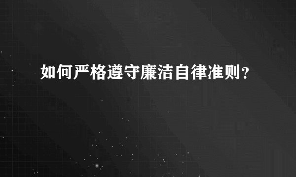 如何严格遵守廉洁自律准则？