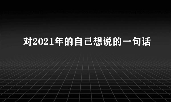 对2021年的自己想说的一句话