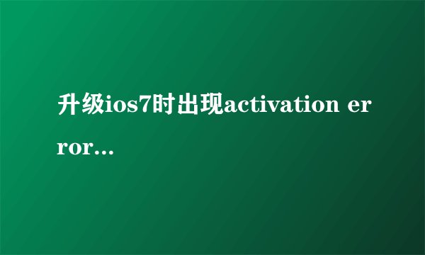 升级ios7时出现activation error怎么解决？
