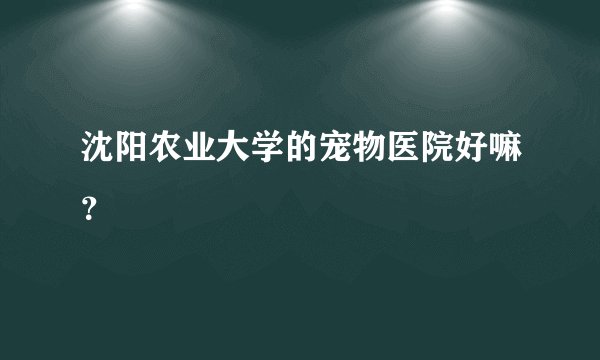 沈阳农业大学的宠物医院好嘛？