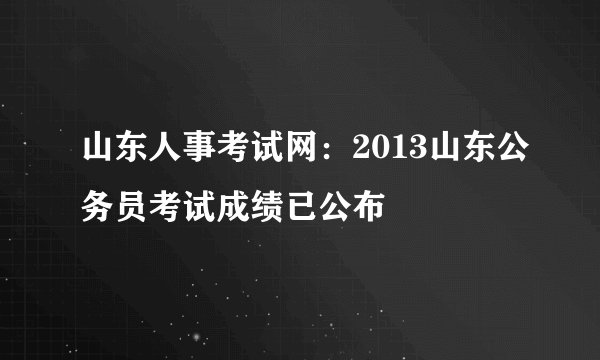 山东人事考试网：2013山东公务员考试成绩已公布