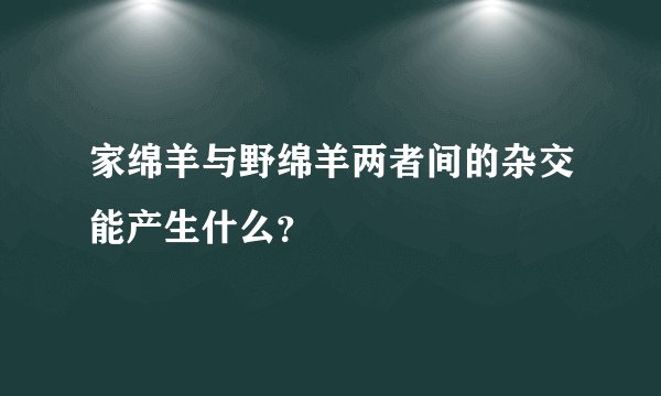 家绵羊与野绵羊两者间的杂交能产生什么？