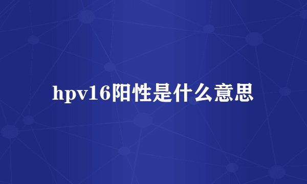 hpv16阳性是什么意思