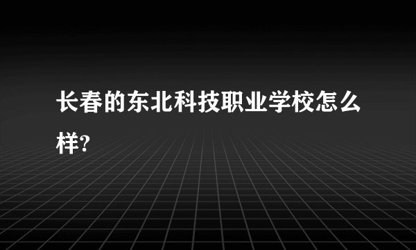 长春的东北科技职业学校怎么样?
