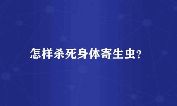 怎样杀死身体寄生虫？