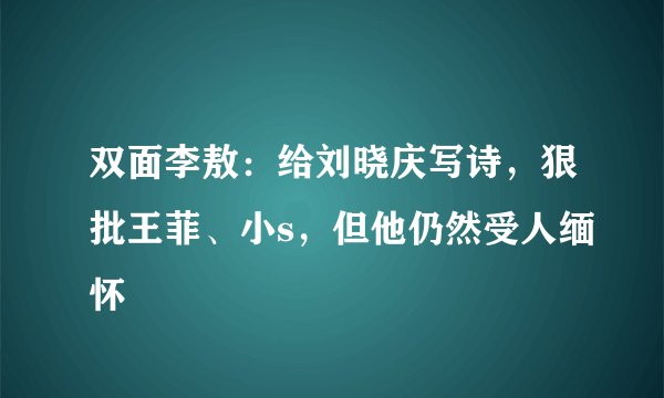 双面李敖：给刘晓庆写诗，狠批王菲、小s，但他仍然受人缅怀