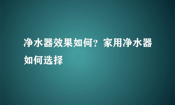净水器效果如何？家用净水器如何选择