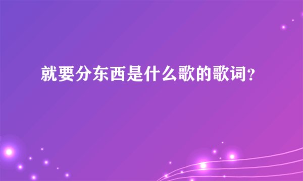 就要分东西是什么歌的歌词？