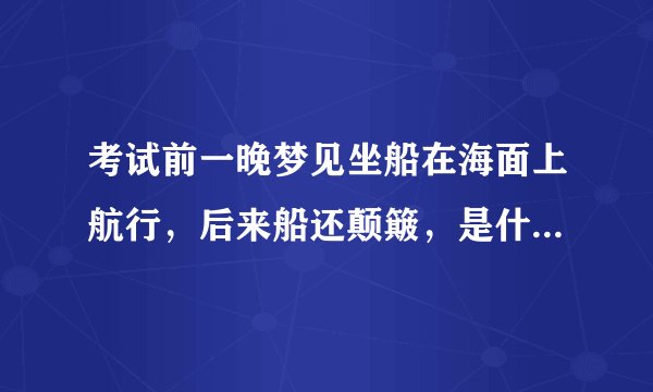 考试前一晚梦见坐船在海面上航行，后来船还颠簸，是什么意思？