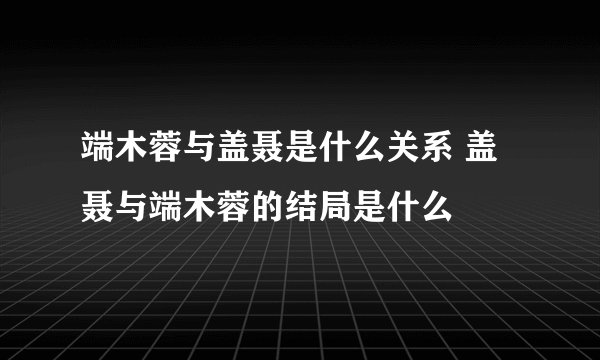 端木蓉与盖聂是什么关系 盖聂与端木蓉的结局是什么