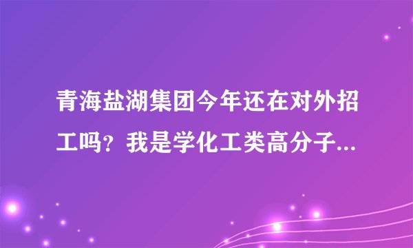 青海盐湖集团今年还在对外招工吗？我是学化工类高分子材料与工程的，盐湖的现场招聘在哪里？