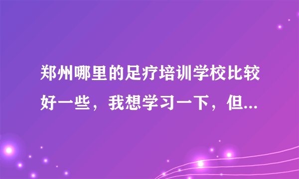 郑州哪里的足疗培训学校比较好一些,我想学习一下,但是不知道哪家好些,谁能推荐一下。。