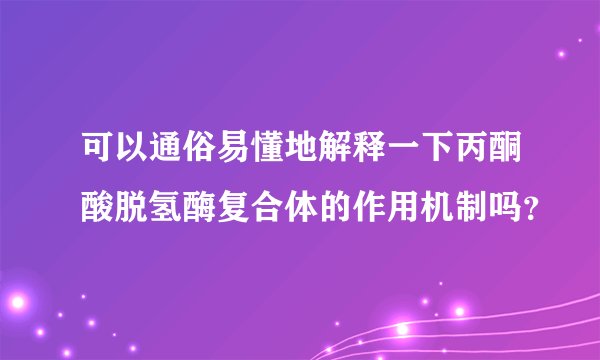 可以通俗易懂地解释一下丙酮酸脱氢酶复合体的作用机制吗？