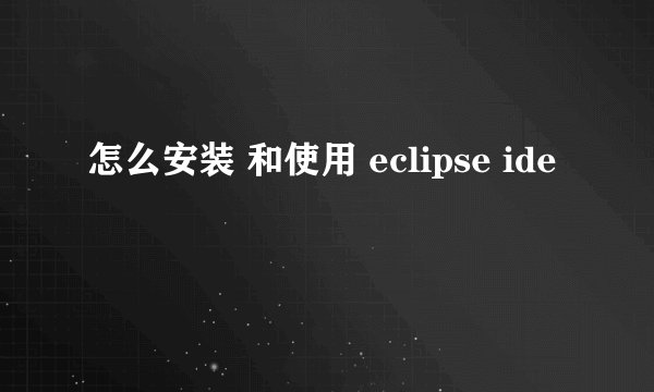 怎么安装 和使用 eclipse ide