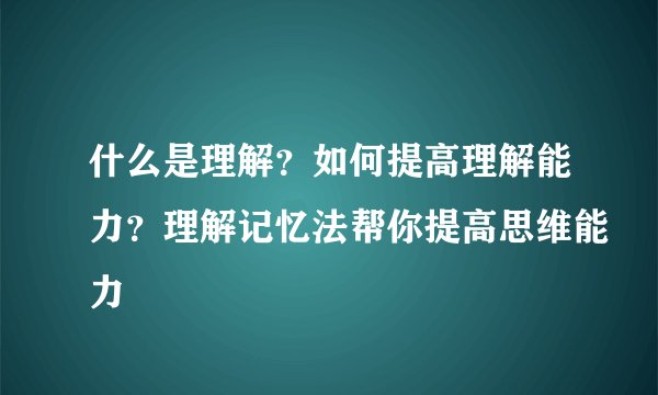 什么是理解？如何提高理解能力？理解记忆法帮你提高思维能力