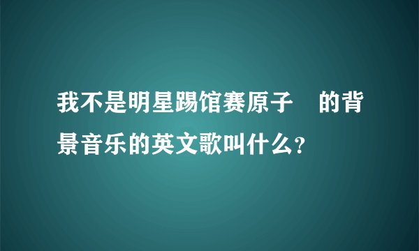 我不是明星踢馆赛原子鏸的背景音乐的英文歌叫什么？
