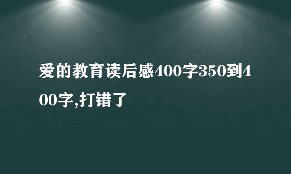 爱的教育读后感400字350到400字,打错了