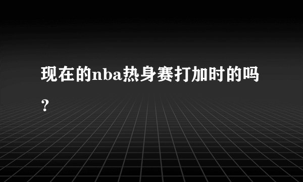 现在的nba热身赛打加时的吗？