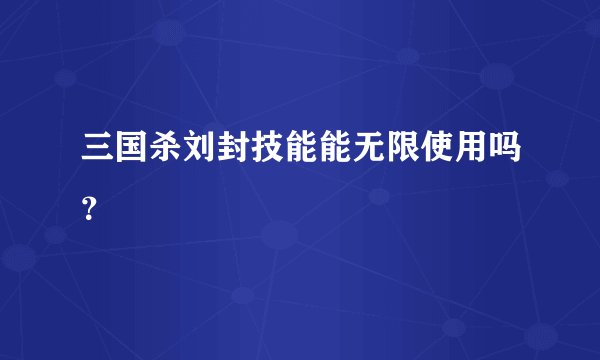 三国杀刘封技能能无限使用吗？