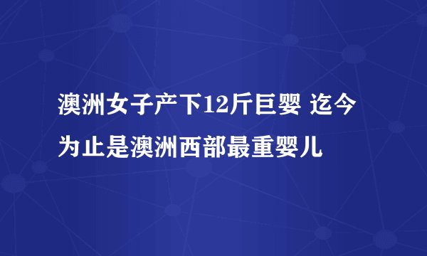 澳洲女子产下12斤巨婴 迄今为止是澳洲西部最重婴儿