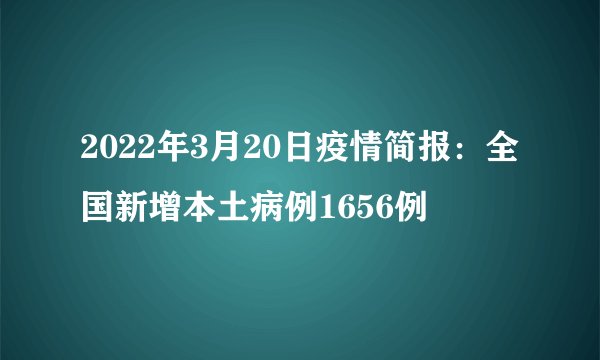 2022年3月20日疫情简报：全国新增本土病例1656例