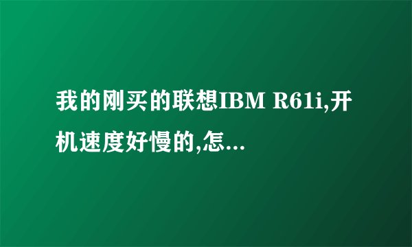 我的刚买的联想IBM R61i,开机速度好慢的,怎么处理啊?