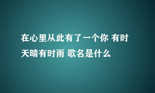 在心里从此有了一个你 有时天晴有时雨 歌名是什么