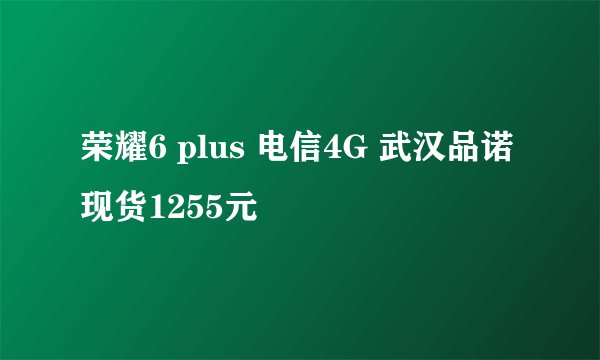 荣耀6 plus 电信4G 武汉品诺现货1255元