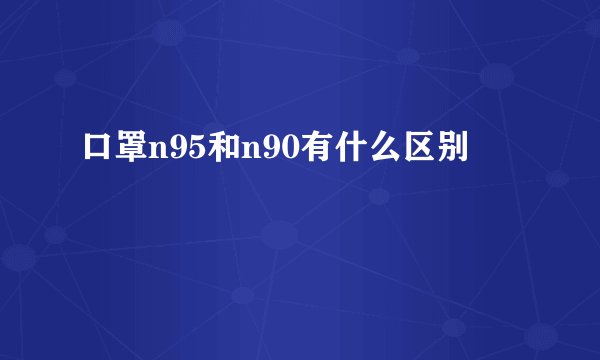 口罩n95和n90有什么区别