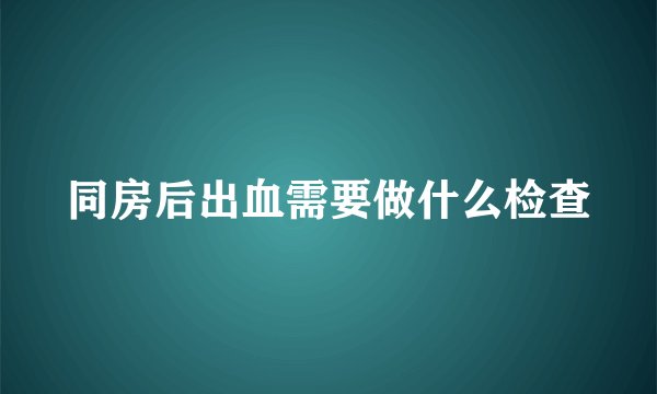 同房后出血需要做什么检查